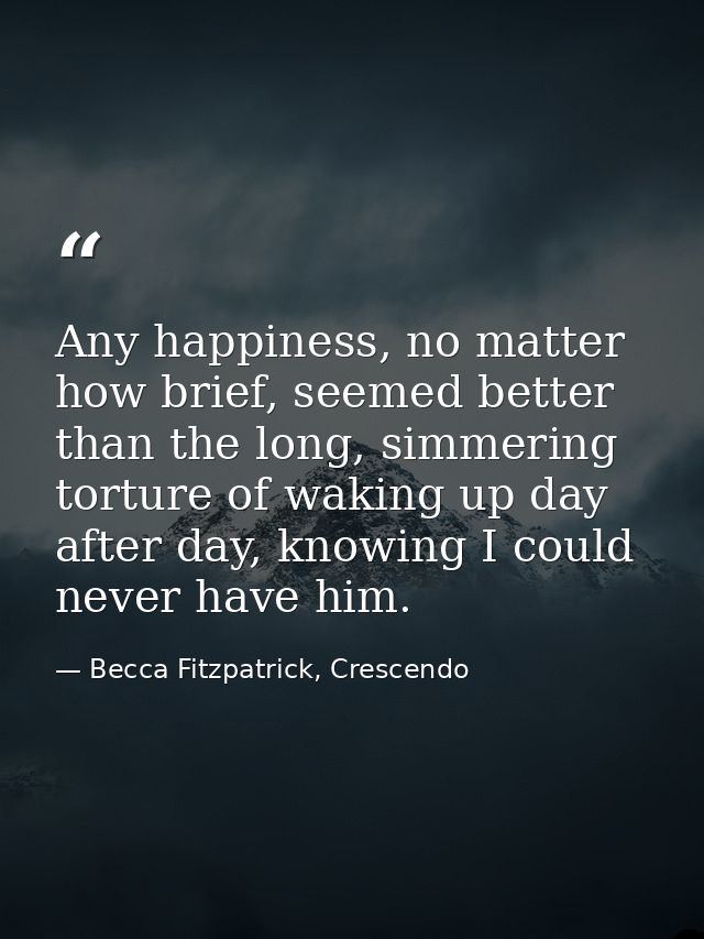Any happiness, no matter how brief, seemed better than the long, simmering torture of waking up day after day, knowing I — Becca Fitzpatrick, Crescendo