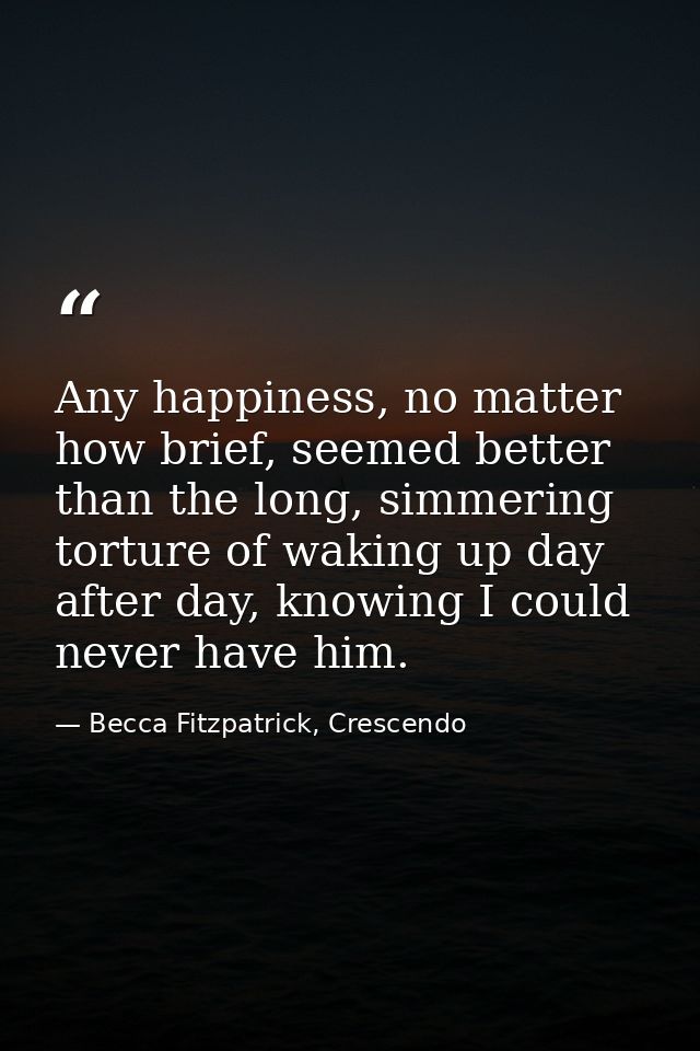 Any happiness, no matter how brief, seemed better than the long, simmering torture of waking up day after day, knowing I — Becca Fitzpatrick, Crescendo