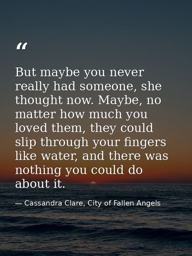 But maybe you never really had someone, she thought now. Maybe, no matter how much you loved them, they could slip throu — Cassandra Clare, City of Fallen Angels