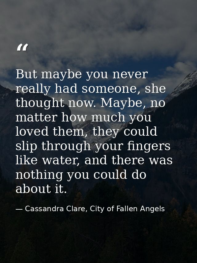 But maybe you never really had someone, she thought now. Maybe, no matter how much you loved them, they could slip throu — Cassandra Clare, City of Fallen Angels