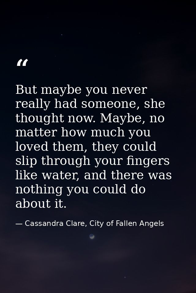 But maybe you never really had someone, she thought now. Maybe, no matter how much you loved them, they could slip throu — Cassandra Clare, City of Fallen Angels