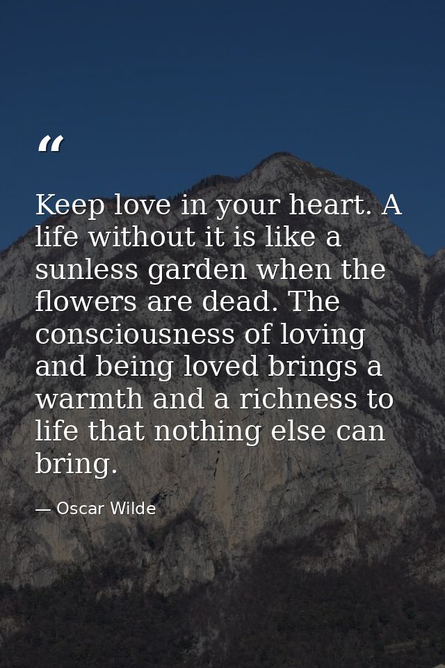 Keep love in your heart. A life without it is like a sunless garden when the flowers are dead. The consciousness of lovi — Oscar Wilde