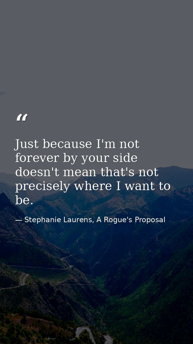 Just because I'm not forever by your side doesn't mean that's not precisely where I want to be. — Stephanie Laurens, A Rogue's Proposal