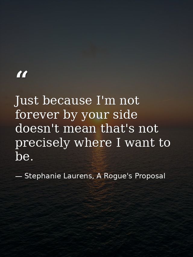 Just because I'm not forever by your side doesn't mean that's not precisely where I want to be. — Stephanie Laurens, A Rogue's Proposal