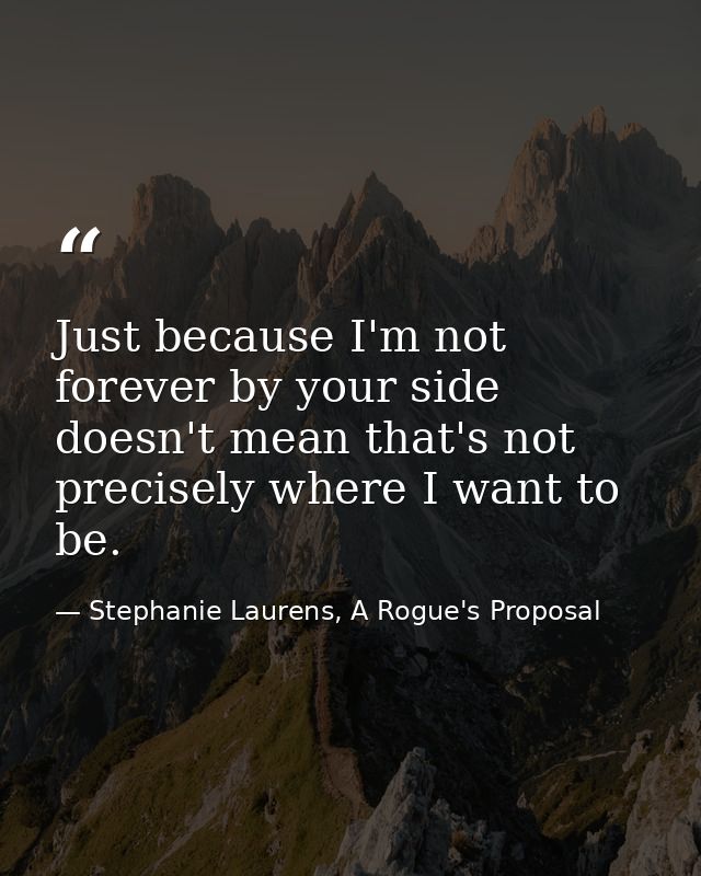 Just because I'm not forever by your side doesn't mean that's not precisely where I want to be. — Stephanie Laurens, A Rogue's Proposal
