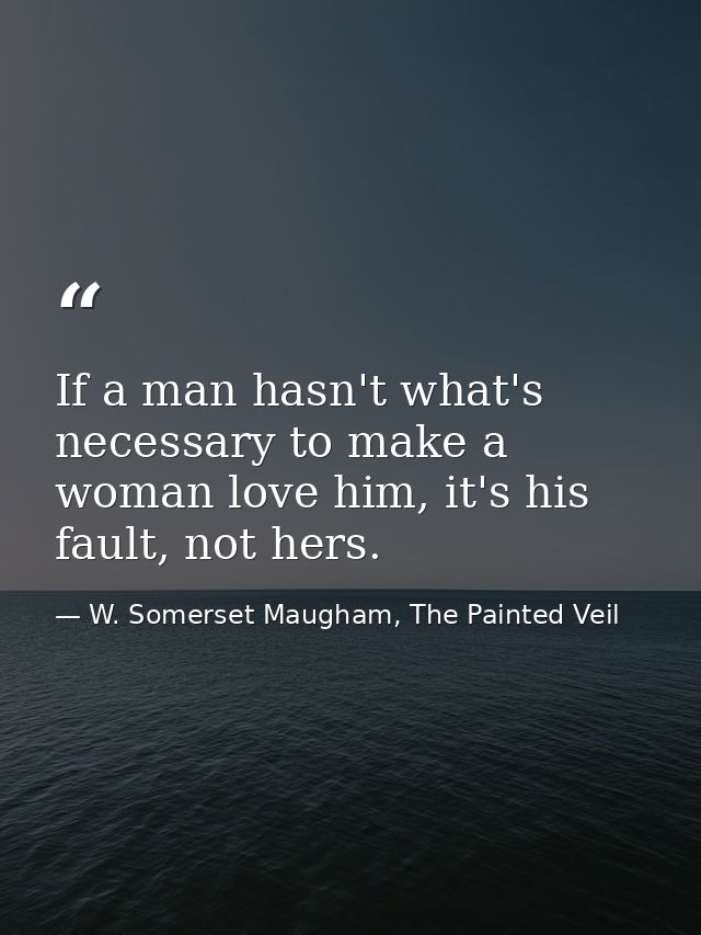 If a man hasn't what's necessary to make a woman love him, it's his fault, not hers. — W. Somerset Maugham, The Painted Veil