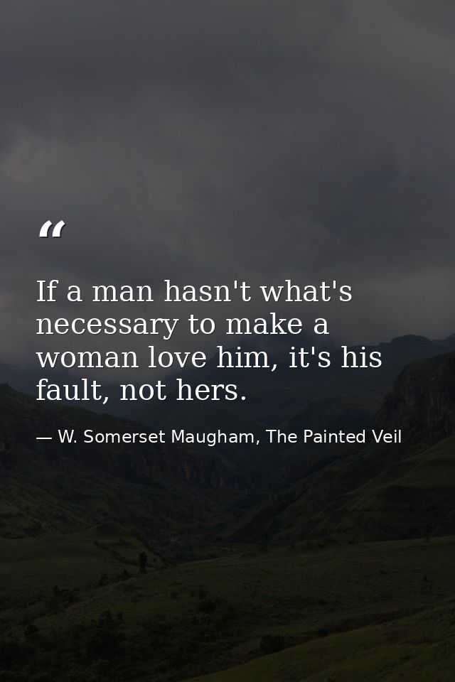 If a man hasn't what's necessary to make a woman love him, it's his fault, not hers. — W. Somerset Maugham, The Painted Veil