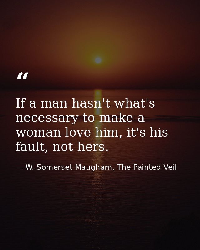 If a man hasn't what's necessary to make a woman love him, it's his fault, not hers. — W. Somerset Maugham, The Painted Veil