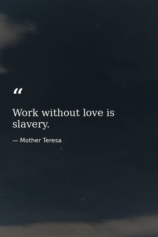 Work without love is slavery. — Mother Teresa