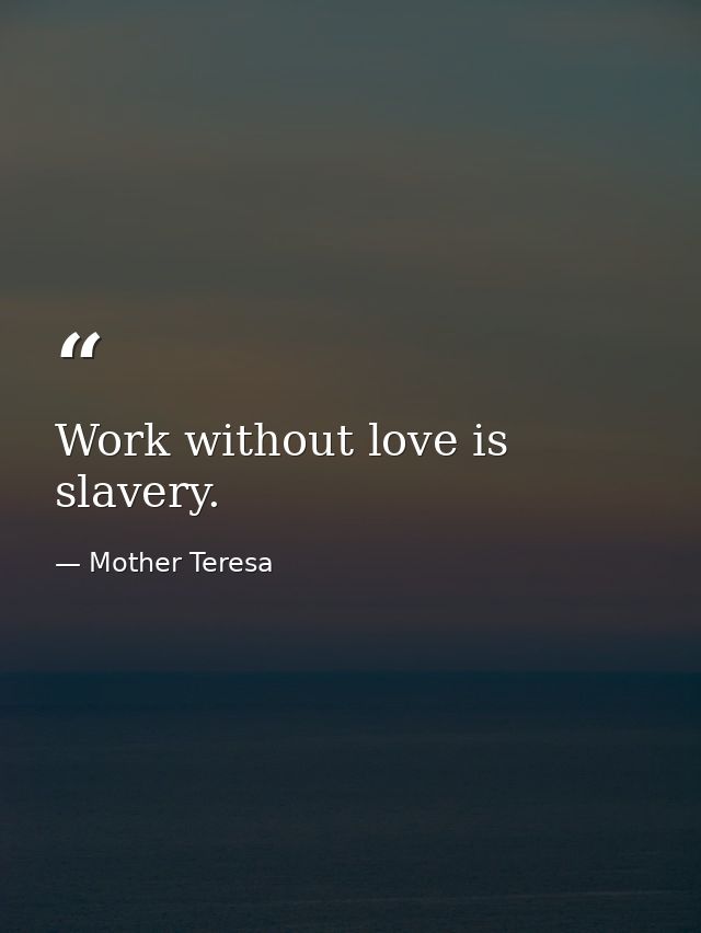 Work without love is slavery. — Mother Teresa