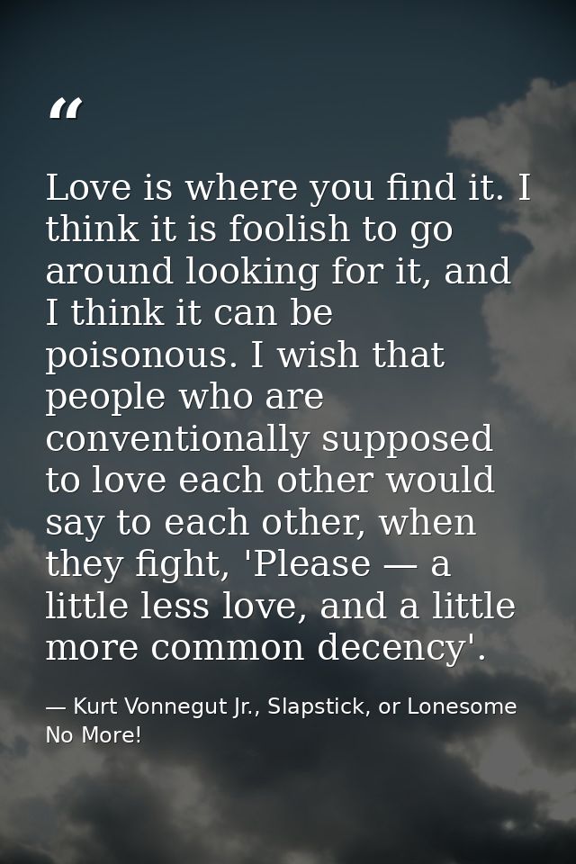 Love is where you find it. I think it is foolish to go around looking for it, and I think it can be poisonous. I wish th — Kurt Vonnegut Jr., Slapstick, or Lonesome No More!