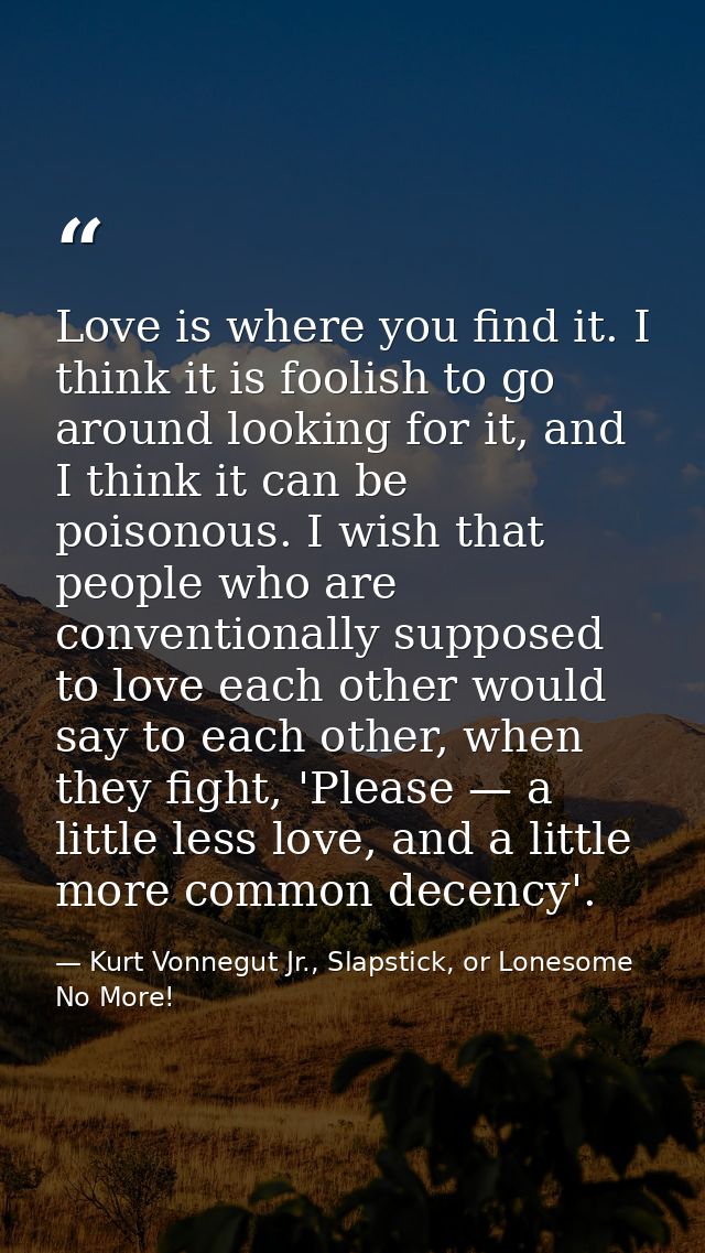 Love is where you find it. I think it is foolish to go around looking for it, and I think it can be poisonous. I wish th — Kurt Vonnegut Jr., Slapstick, or Lonesome No More!