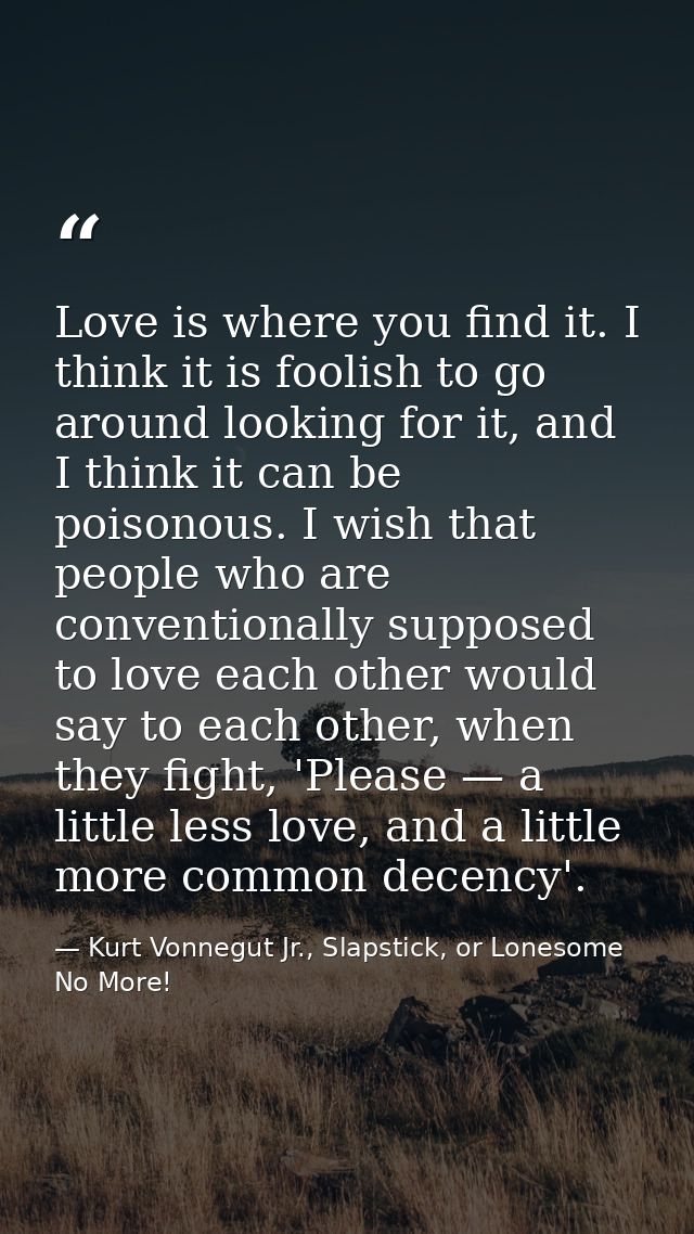 Love is where you find it. I think it is foolish to go around looking for it, and I think it can be poisonous. I wish th — Kurt Vonnegut Jr., Slapstick, or Lonesome No More!
