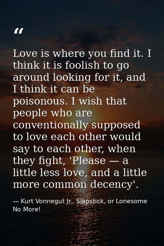 Love is where you find it. I think it is foolish to go around looking for it, and I think it can be poisonous. I wish th — Kurt Vonnegut Jr., Slapstick, or Lonesome No More!