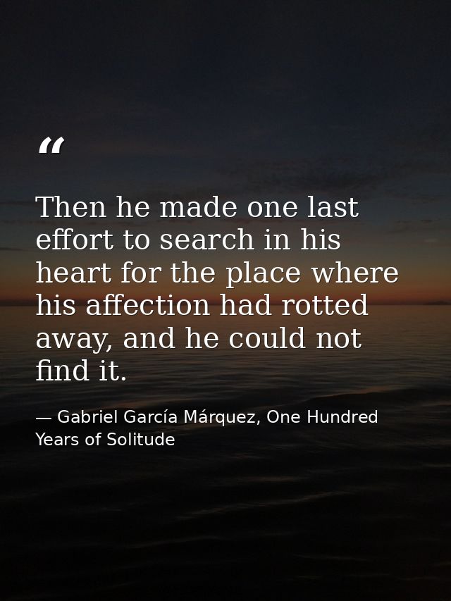 Then he made one last effort to search in his heart for the place where his affection had rotted away, and he could not  — Gabriel García Márquez, One Hundred Years of Solitude