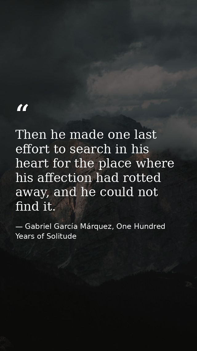 Then he made one last effort to search in his heart for the place where his affection had rotted away, and he could not  — Gabriel García Márquez, One Hundred Years of Solitude