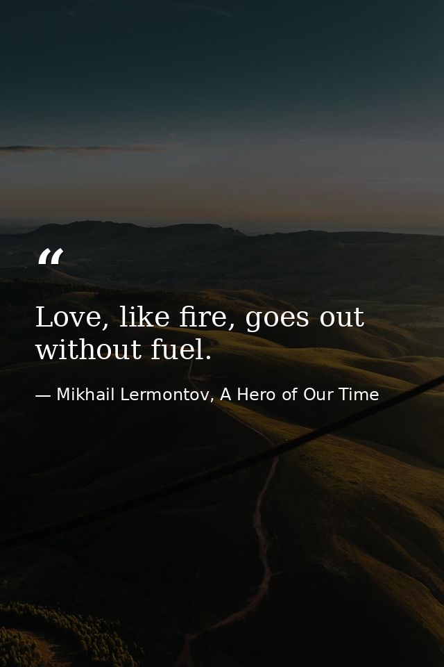 Love, like fire, goes out without fuel. — Mikhail Lermontov, A Hero of Our Time
