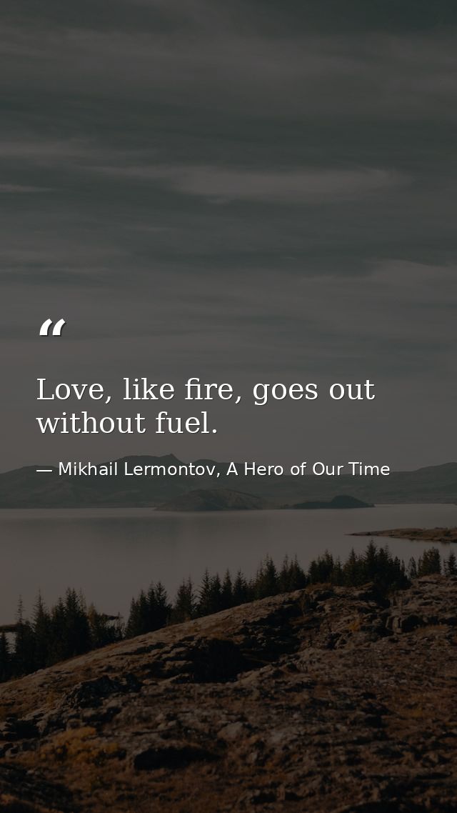 Love, like fire, goes out without fuel. — Mikhail Lermontov, A Hero of Our Time