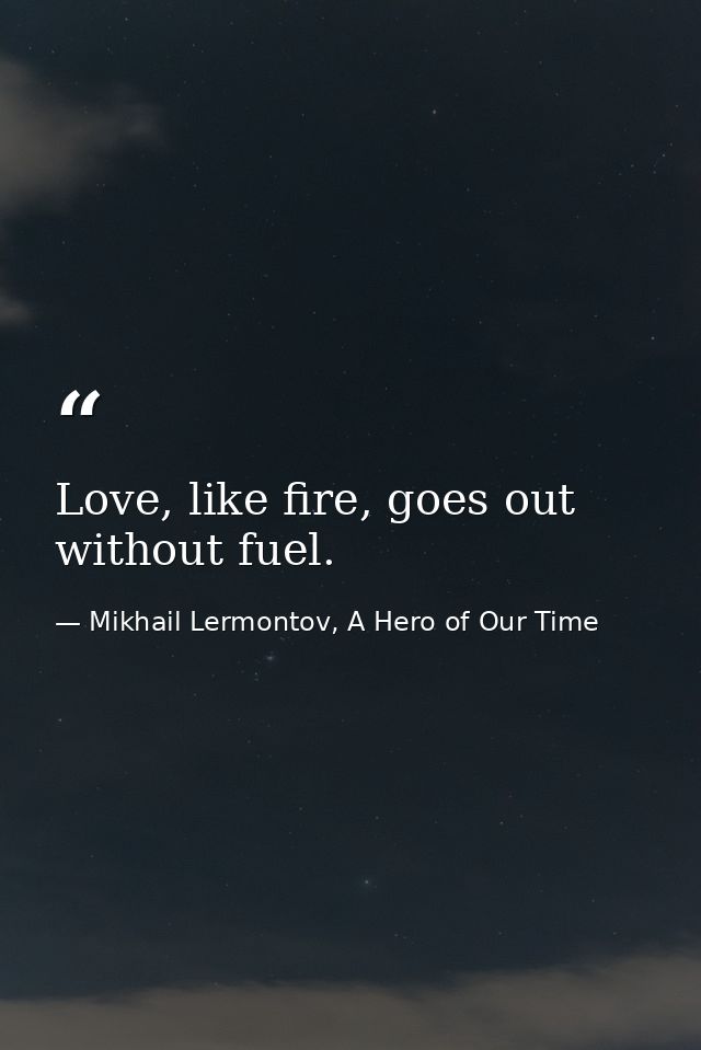 Love, like fire, goes out without fuel. — Mikhail Lermontov, A Hero of Our Time