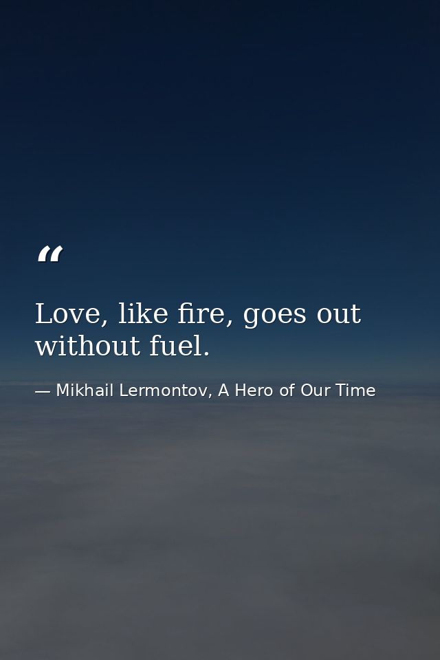 Love, like fire, goes out without fuel. — Mikhail Lermontov, A Hero of Our Time