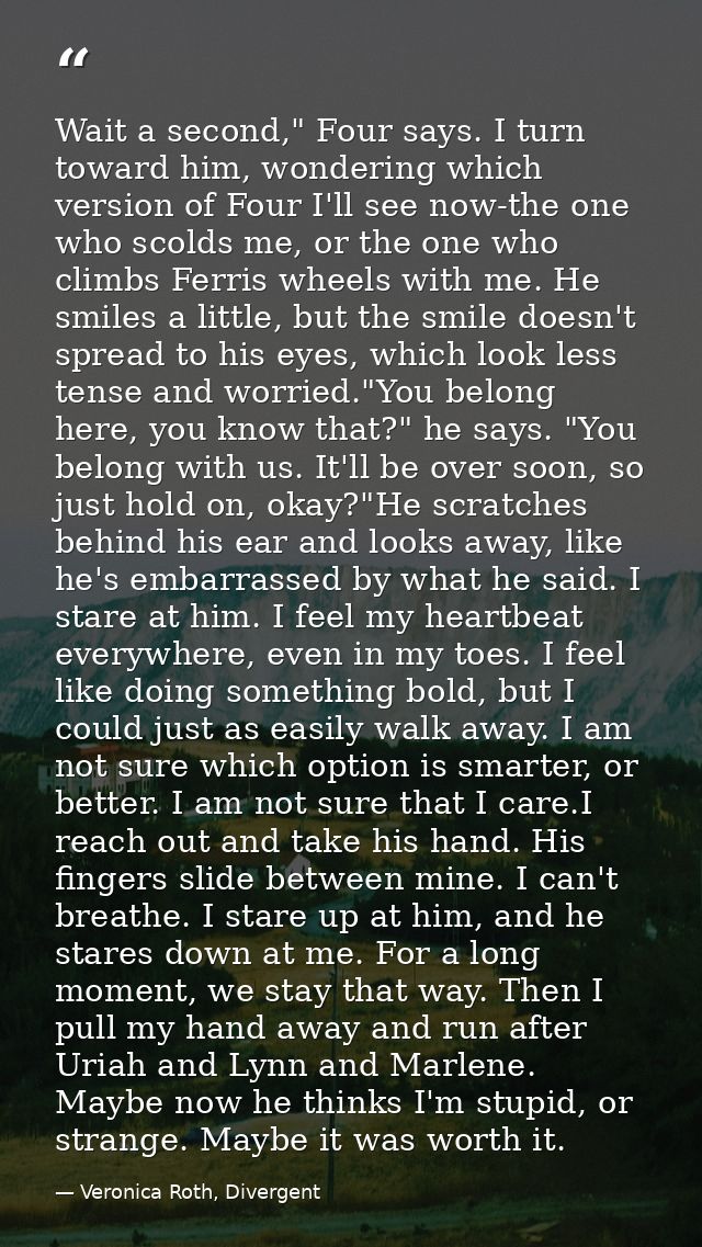 Wait a second," Four says. I turn toward him, wondering which version of Four I'll see now-the one who scolds me, or the — Veronica Roth, Divergent