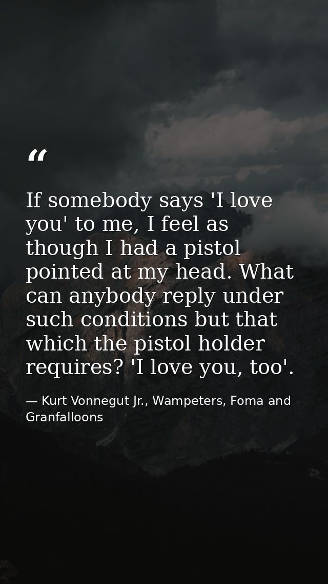 If somebody says 'I love you' to me, I feel as though I had a pistol pointed at my head. What can anybody reply under su — Kurt Vonnegut Jr., Wampeters, Foma and Granfalloons