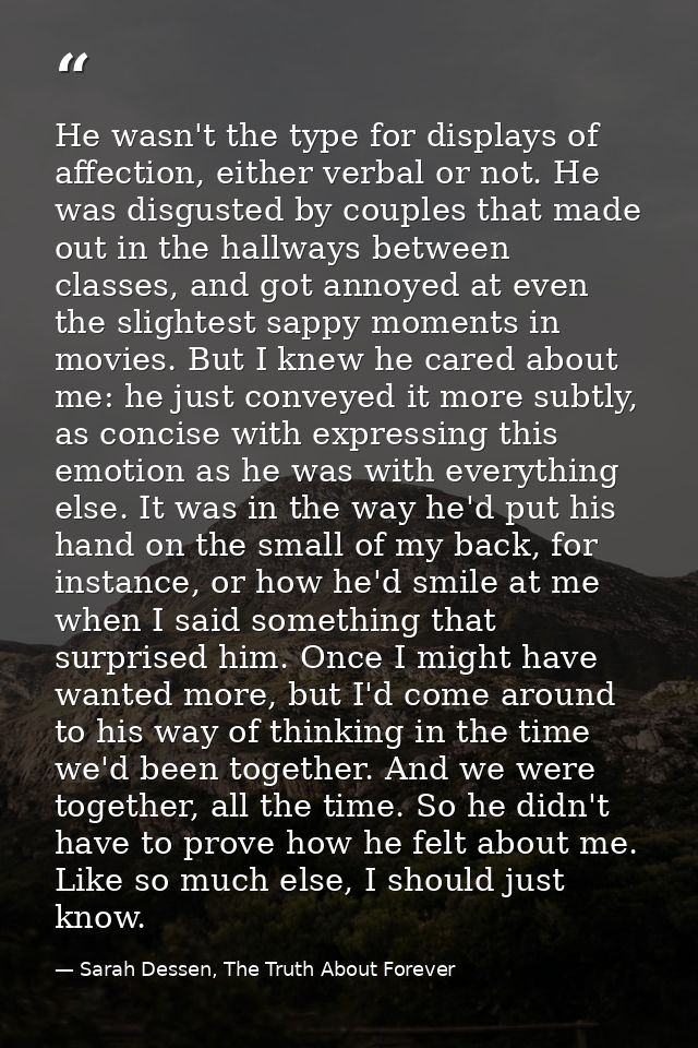 He wasn't the type for displays of affection, either verbal or not. He was disgusted by couples that made out in the hal — Sarah Dessen, The Truth About Forever