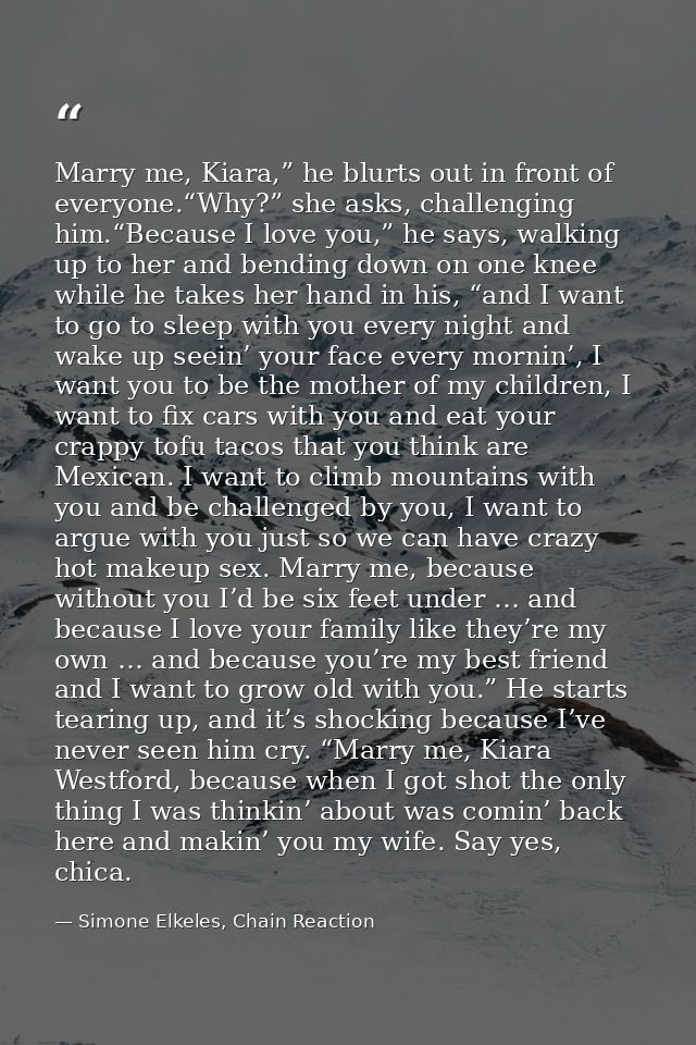 Marry me, Kiara,” he blurts out in front of everyone.“Why?” she asks, challenging him.“Because I love you,” he says, wal — Simone Elkeles, Chain Reaction