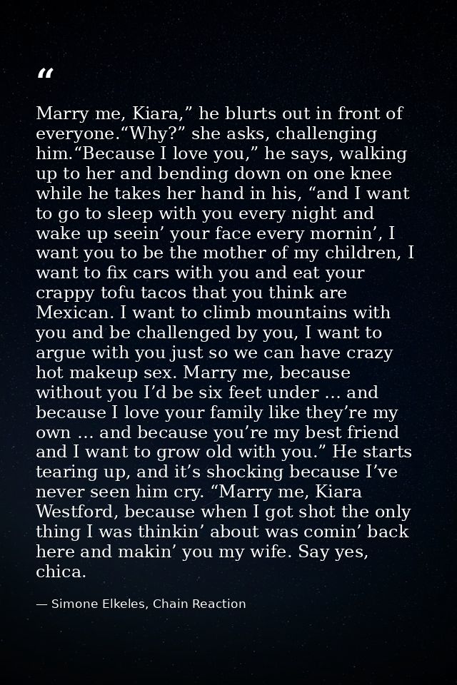 Marry me, Kiara,” he blurts out in front of everyone.“Why?” she asks, challenging him.“Because I love you,” he says, wal — Simone Elkeles, Chain Reaction