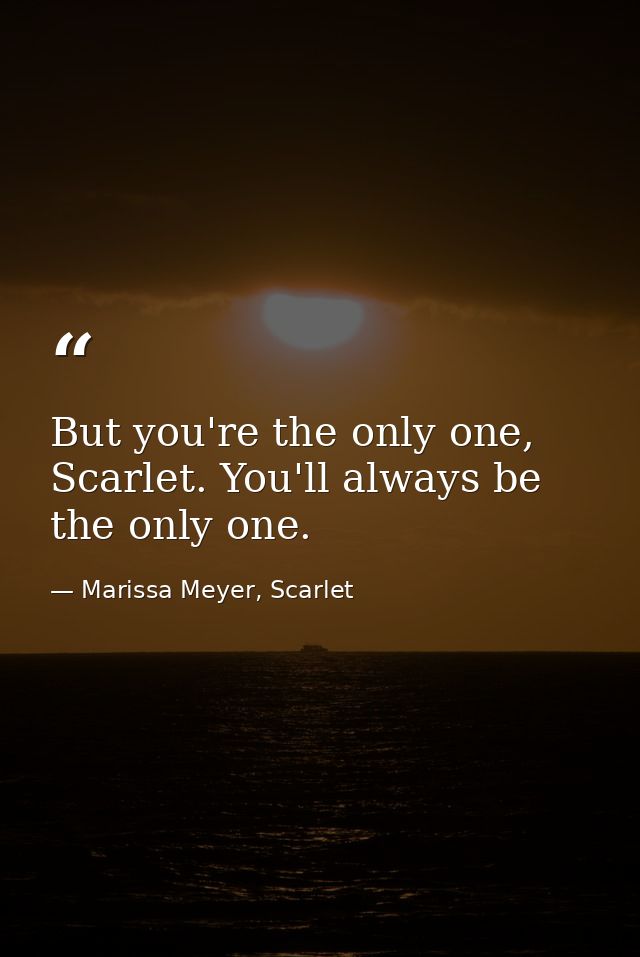 But you're the only one, Scarlet. You'll always be the only one. — Marissa Meyer, Scarlet
