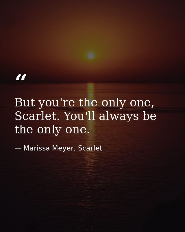 But you're the only one, Scarlet. You'll always be the only one. — Marissa Meyer, Scarlet