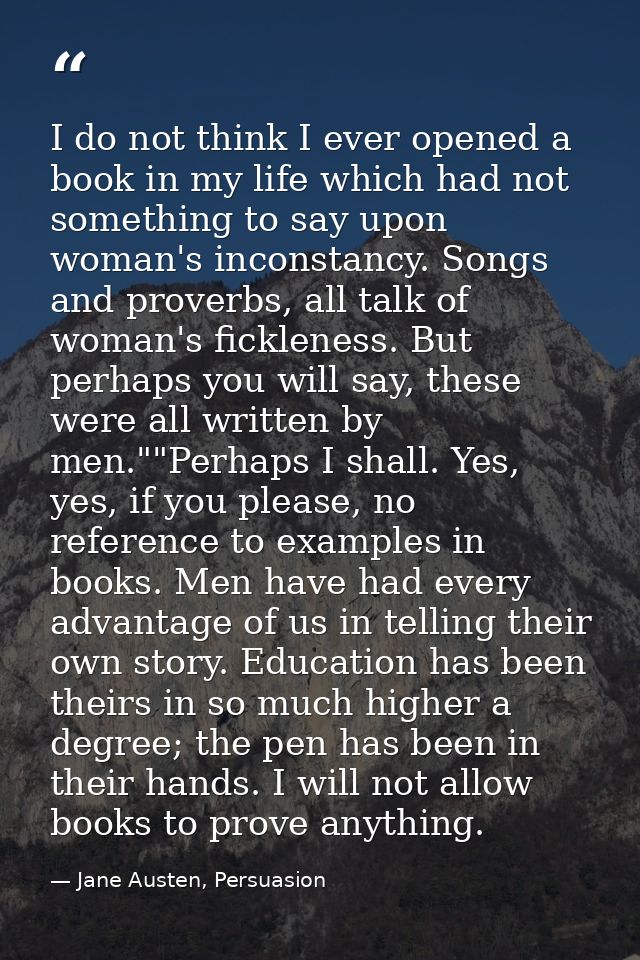 I do not think I ever opened a book in my life which had not something to say upon woman's inconstancy. Songs and prover — Jane Austen, Persuasion