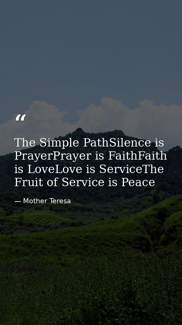 The Simple PathSilence is PrayerPrayer is FaithFaith is LoveLove is ServiceThe Fruit of Service is Peace — Mother Teresa
