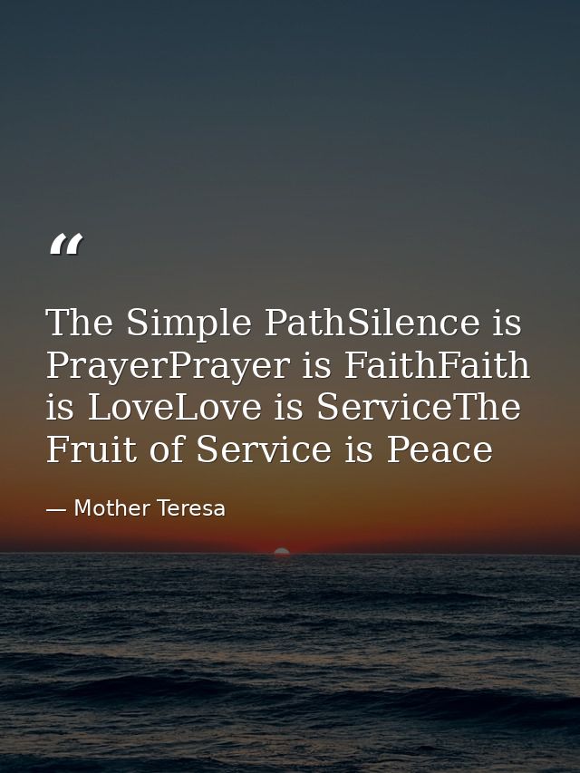 The Simple PathSilence is PrayerPrayer is FaithFaith is LoveLove is ServiceThe Fruit of Service is Peace — Mother Teresa
