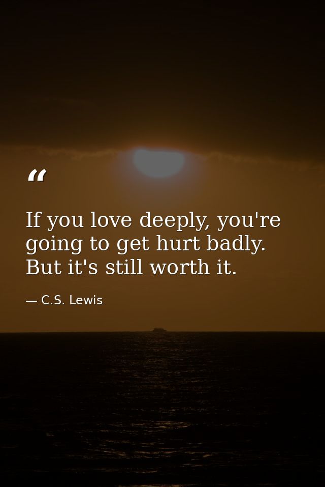 If you love deeply, you're going to get hurt badly. But it's still worth it. — C.S. Lewis