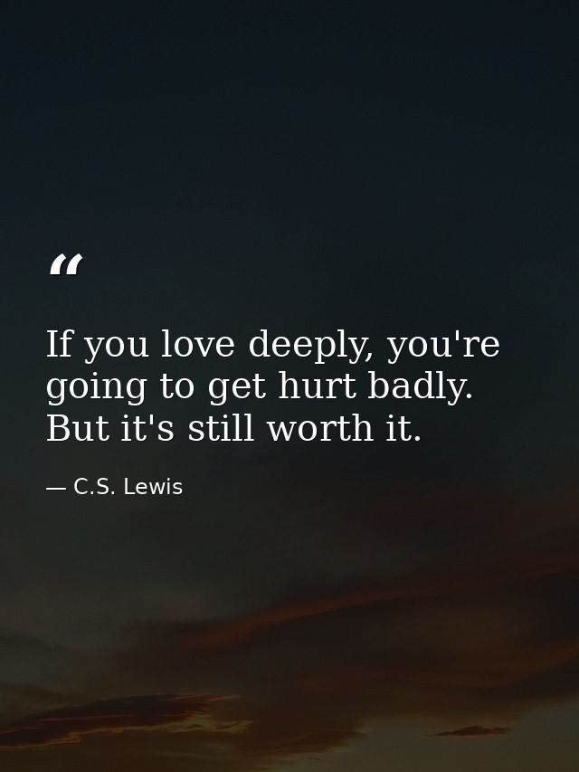 If you love deeply, you're going to get hurt badly. But it's still worth it. — C.S. Lewis