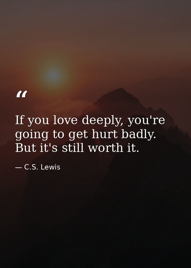 If you love deeply, you're going to get hurt badly. But it's still worth it. — C.S. Lewis