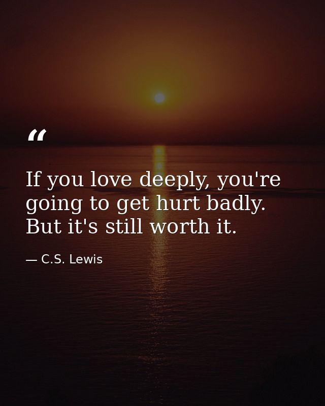 If you love deeply, you're going to get hurt badly. But it's still worth it. — C.S. Lewis