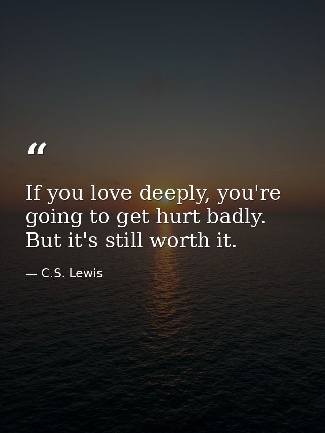 If you love deeply, you're going to get hurt badly. But it's still worth it. — C.S. Lewis