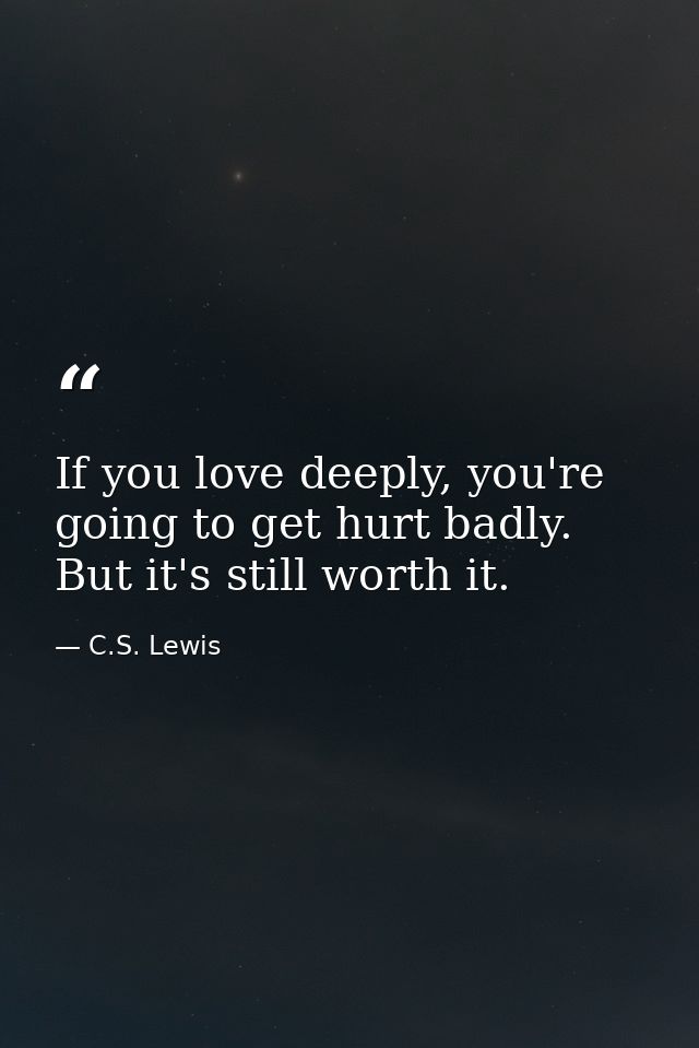 If you love deeply, you're going to get hurt badly. But it's still worth it. — C.S. Lewis