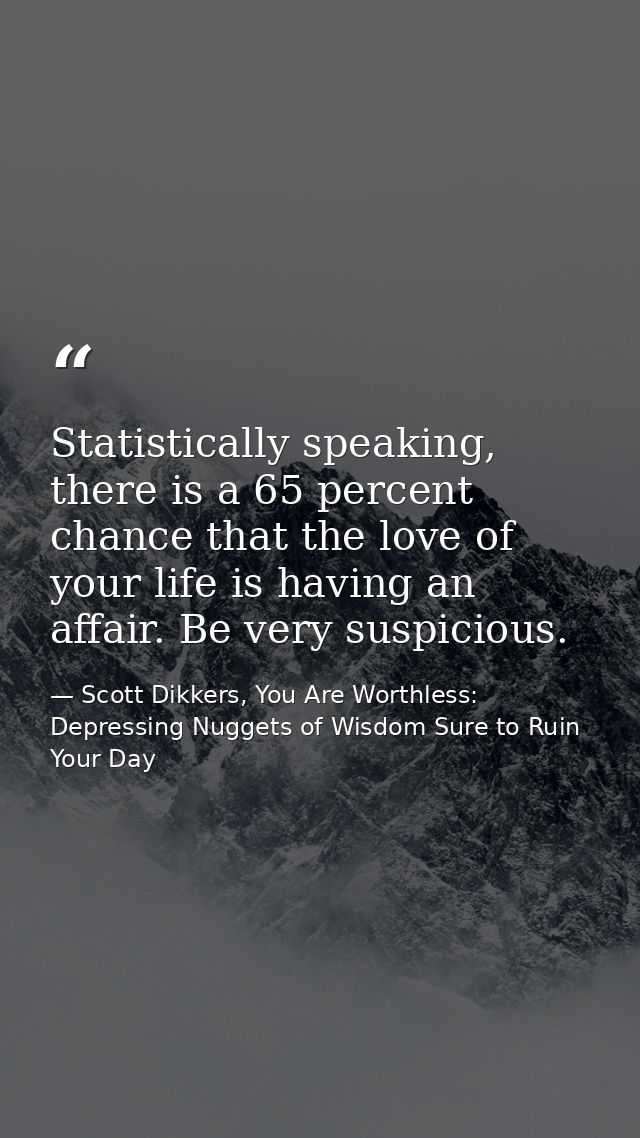 Statistically speaking, there is a 65 percent chance that the love of your life is having an affair. Be very suspicious. — Scott Dikkers, You Are Worthless: Depressing Nuggets of Wisdom Sure to Ruin Your Day