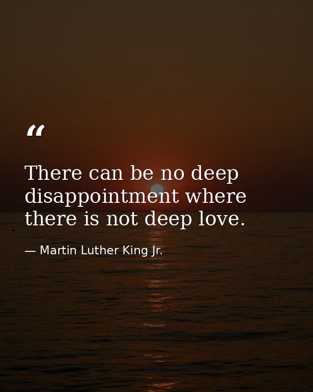 There can be no deep disappointment where there is not deep love. — Martin Luther King Jr.