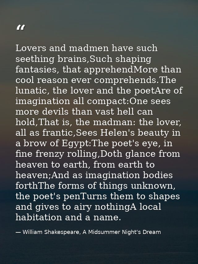 Lovers and madmen have such seething brains,Such shaping fantasies, that apprehendMore than cool reason ever comprehends — William Shakespeare, A Midsummer Night's Dream