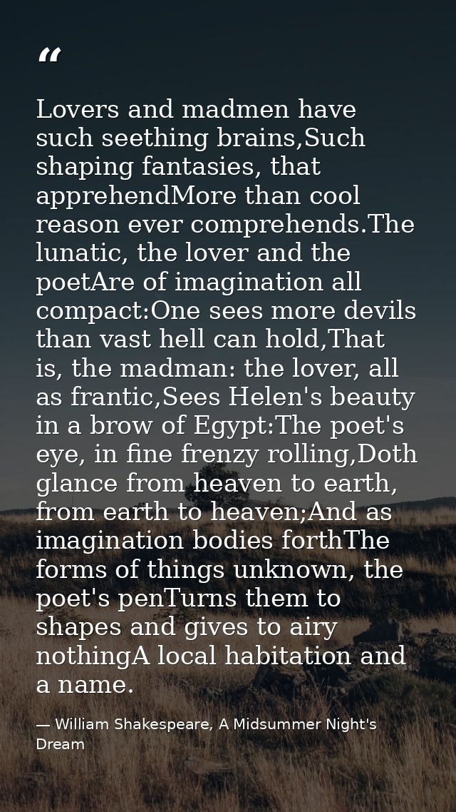 Lovers and madmen have such seething brains,Such shaping fantasies, that apprehendMore than cool reason ever comprehends — William Shakespeare, A Midsummer Night's Dream