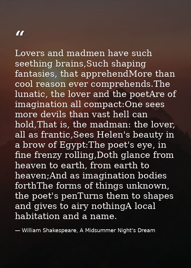 Lovers and madmen have such seething brains,Such shaping fantasies, that apprehendMore than cool reason ever comprehends — William Shakespeare, A Midsummer Night's Dream