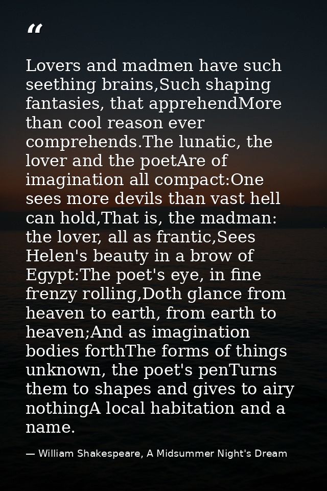 Lovers and madmen have such seething brains,Such shaping fantasies, that apprehendMore than cool reason ever comprehends — William Shakespeare, A Midsummer Night's Dream