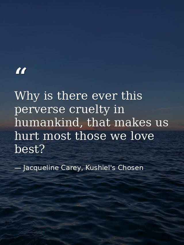 Why is there ever this perverse cruelty in humankind, that makes us hurt most those we love best? — Jacqueline Carey, Kushiel's Chosen