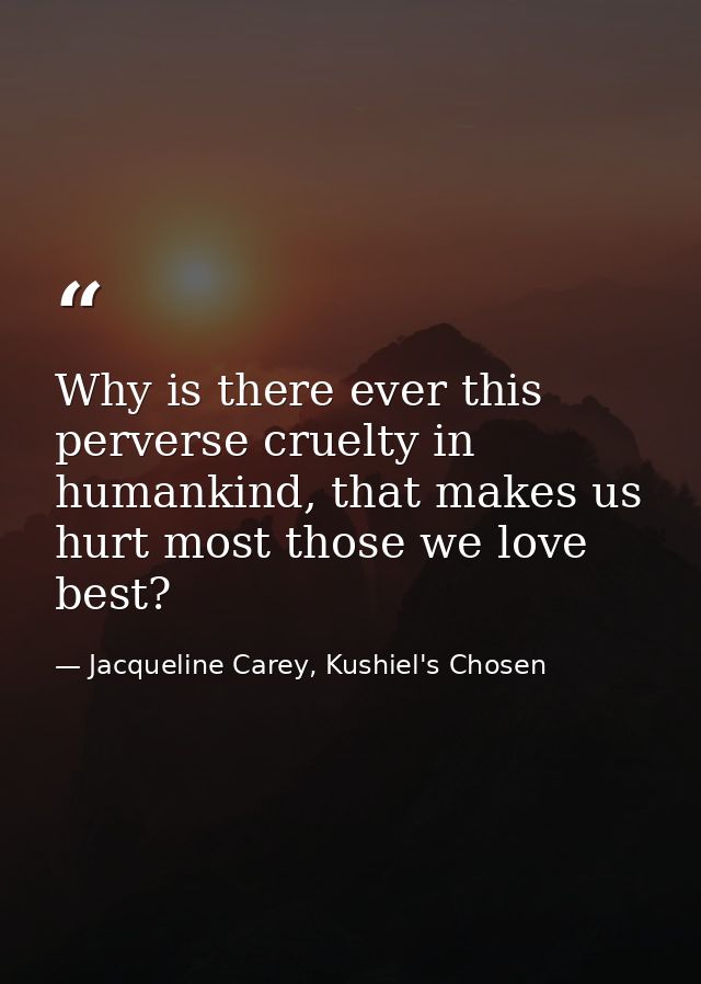 Why is there ever this perverse cruelty in humankind, that makes us hurt most those we love best? — Jacqueline Carey, Kushiel's Chosen