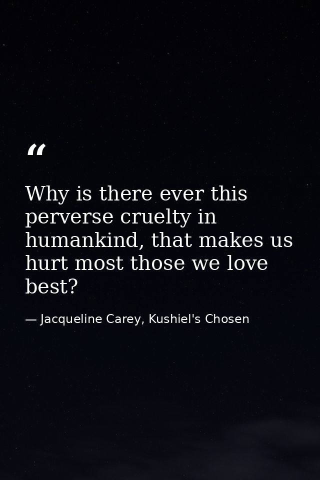 Why is there ever this perverse cruelty in humankind, that makes us hurt most those we love best? — Jacqueline Carey, Kushiel's Chosen