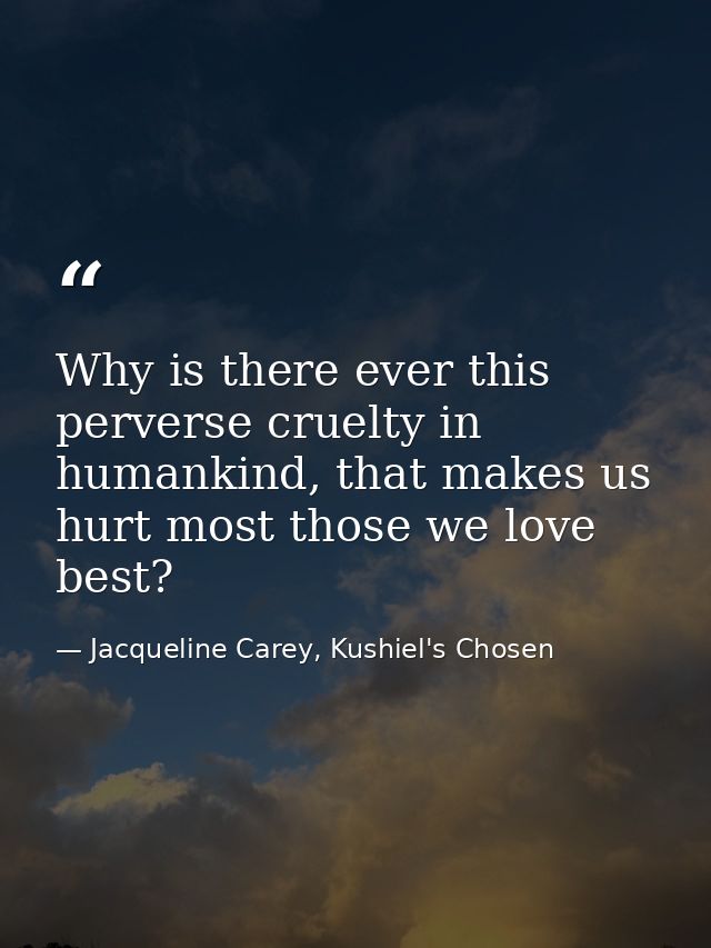 Why is there ever this perverse cruelty in humankind, that makes us hurt most those we love best? — Jacqueline Carey, Kushiel's Chosen